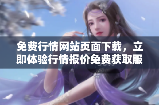 免費(fèi)行情網(wǎng)站頁(yè)面下載，立即體驗(yàn)行情報(bào)價(jià)免費(fèi)獲取服務(wù)