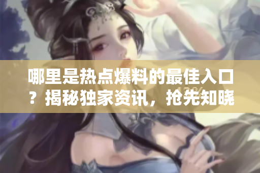 哪里是熱點爆料的最佳入口？揭秘獨家資訊，搶先知曉！
