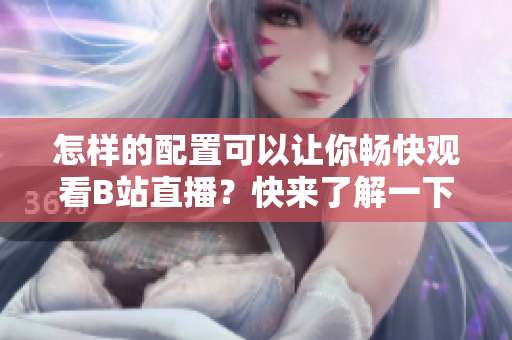怎樣的配置可以讓你暢快觀看B站直播？快來了解一下所需裝備