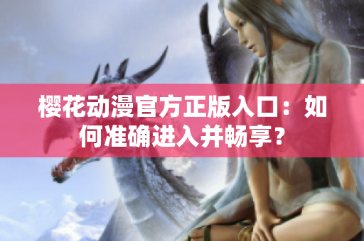 櫻花動(dòng)漫官方正版入口：如何準(zhǔn)確進(jìn)入并暢享？