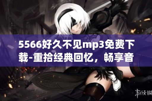 5566好久不見mp3免費下載-重拾經(jīng)典回憶，暢享音樂之美