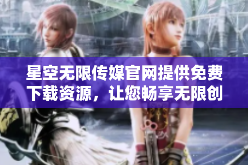 星空無限傳媒官網(wǎng)提供免費下載資源，讓您暢享無限創(chuàng)意可能