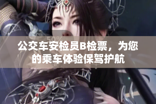 公交車安檢員B檢票，為您的乘車體驗(yàn)保駕護(hù)航