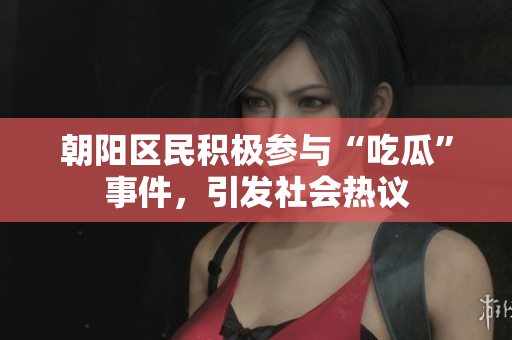 朝陽區(qū)民積極參與“吃瓜”事件，引發(fā)社會熱議