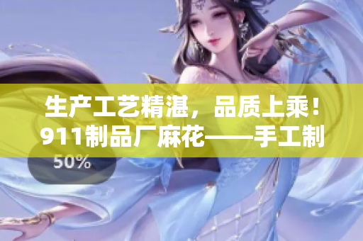 生產(chǎn)工藝精湛，品質(zhì)上乘！911制品廠麻花——手工制作的美味佳品