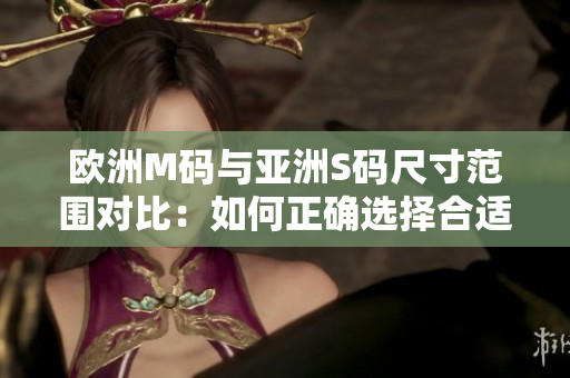 歐洲M碼與亞洲S碼尺寸范圍對比：如何正確選擇合適的衣服尺寸？