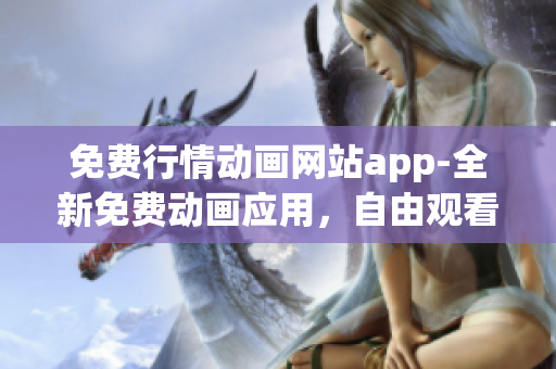免費(fèi)行情動(dòng)畫網(wǎng)站app-全新免費(fèi)動(dòng)畫應(yīng)用，自由觀看最新行情動(dòng)畫片