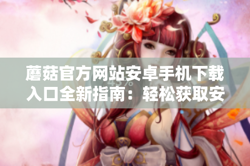 蘑菇官方網(wǎng)站安卓手機下載入口全新指南：輕松獲取安卓手機上的官方應(yīng)用