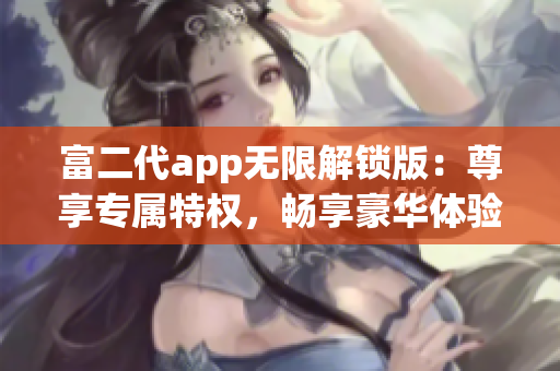 富二代app無限解鎖版：尊享專屬特權(quán)，暢享豪華體驗