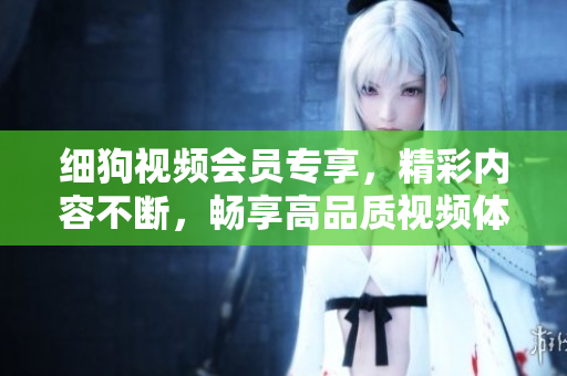 細狗視頻會員專享，精彩內(nèi)容不斷，暢享高品質(zhì)視頻體驗
