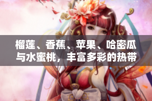 榴蓮、香蕉、蘋果、哈密瓜與水蜜桃，豐富多彩的熱帶水果盛宴
