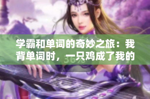 學(xué)霸和單詞的奇妙之旅：我背單詞時(shí)，一只雞成了我的座騎