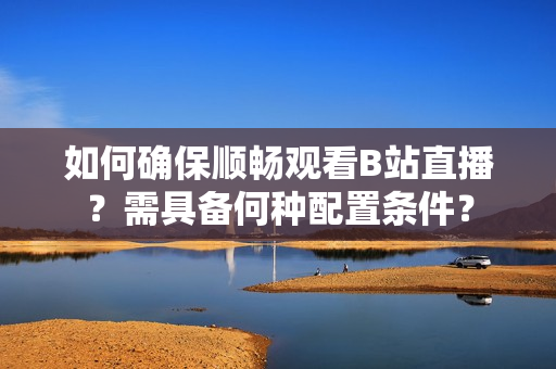 如何確保順暢觀看B站直播？需具備何種配置條件？