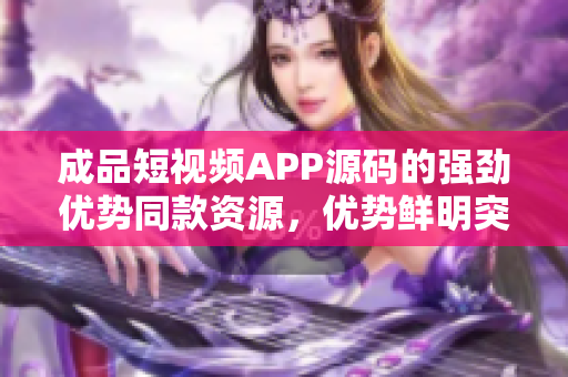 成品短視頻APP源碼的強(qiáng)勁優(yōu)勢同款資源，優(yōu)勢鮮明突出