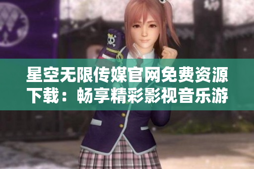 星空無限傳媒官網(wǎng)免費(fèi)資源下載：暢享精彩影視音樂游戲，盡在星空無限傳媒官方網(wǎng)站