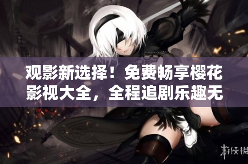 觀影新選擇！免費暢享櫻花影視大全，全程追劇樂趣無窮