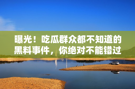 曝光！吃瓜群眾都不知道的黑料事件，你絕對不能錯過的細(xì)節(jié)揭秘！