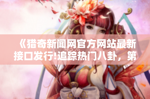 《獵奇新聞網(wǎng)官方網(wǎng)站最新接口發(fā)行!追蹤熱門八卦，第一時(shí)間滿足你的好奇心!》