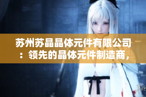 蘇州蘇晶晶體元件有限公司：領(lǐng)先的晶體元件制造商，致力于創(chuàng)新技術(shù)與高質(zhì)量產(chǎn)品