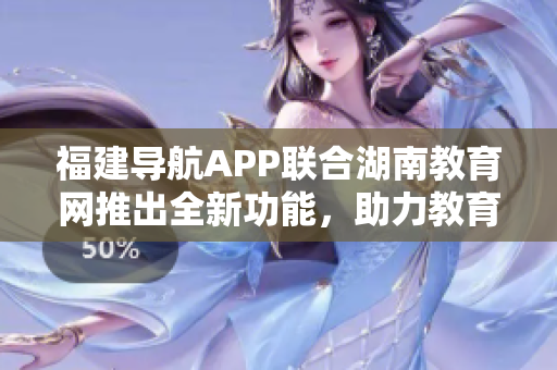 福建導(dǎo)航APP聯(lián)合湖南教育網(wǎng)推出全新功能，助力教育發(fā)展與學(xué)習(xí)體驗優(yōu)化