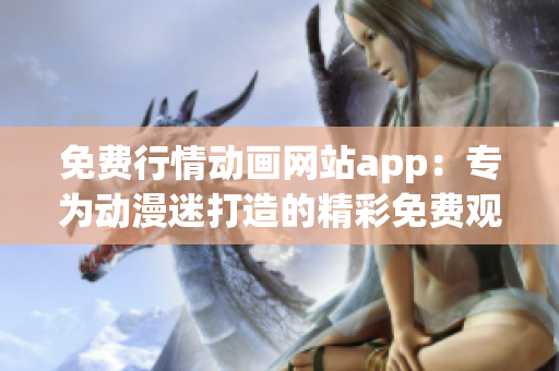 免費(fèi)行情動(dòng)畫網(wǎng)站app：專為動(dòng)漫迷打造的精彩免費(fèi)觀影平臺(tái)