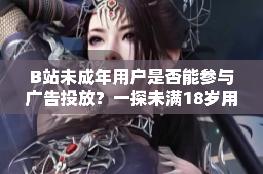 B站未成年用戶是否能參與廣告投放？一探未滿18歲用戶在B站接廣告是否合規(guī)