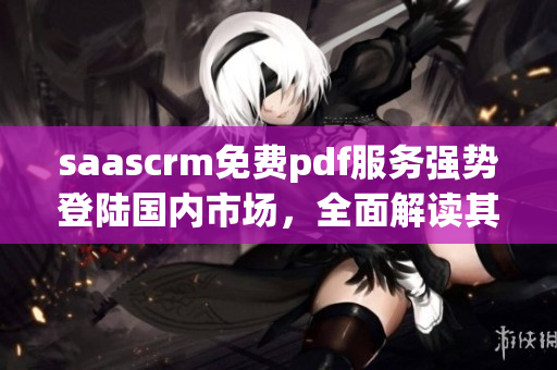 saascrm免費pdf服務強勢登陸國內(nèi)市場，全面解讀其最新優(yōu)勢