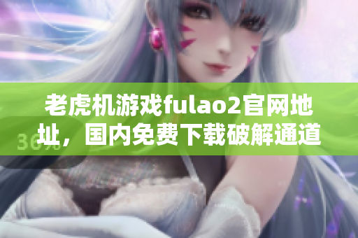 老虎機(jī)游戲fulao2官網(wǎng)地址，國內(nèi)免費(fèi)下載破解通道