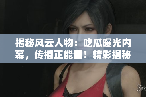 揭秘風云人物：吃瓜曝光內(nèi)幕，傳播正能量！精彩揭秘，盡在官網(wǎng)！