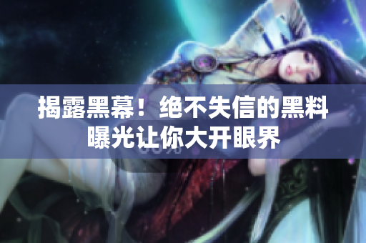 揭露黑幕！絕不失信的黑料曝光讓你大開眼界