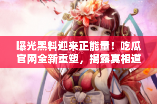 曝光黑料迎來正能量！吃瓜官網(wǎng)全新重塑，揭露真相道義彰顯