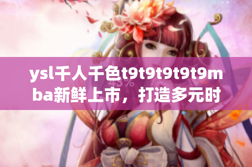ysl千人千色t9t9t9t9t9mba新鮮上市，打造多元時尚風(fēng)潮