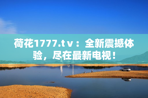 荷花1777.tⅴ：全新震撼體驗(yàn)，盡在最新電視！