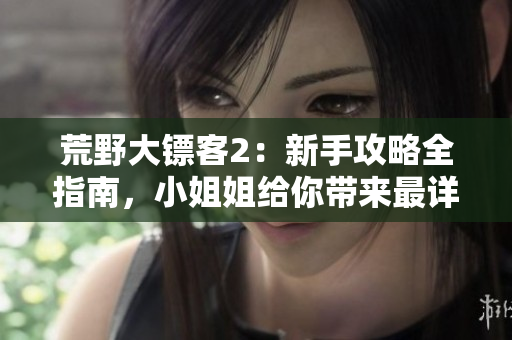 荒野大鏢客2：新手攻略全指南，小姐姐給你帶來(lái)最詳盡的游戲開(kāi)始技巧