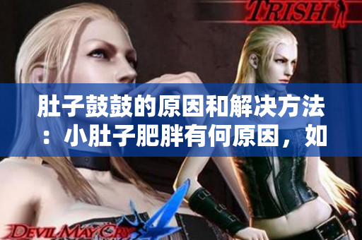 肚子鼓鼓的原因和解決方法：小肚子肥胖有何原因，如何有效解決？