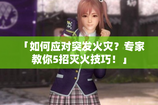 「如何應(yīng)對突發(fā)火災(zāi)？專家教你5招滅火技巧！」