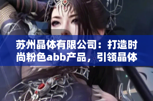 蘇州晶體有限公司：打造時(shí)尚粉色abb產(chǎn)品，引領(lǐng)晶體產(chǎn)業(yè)新風(fēng)尚