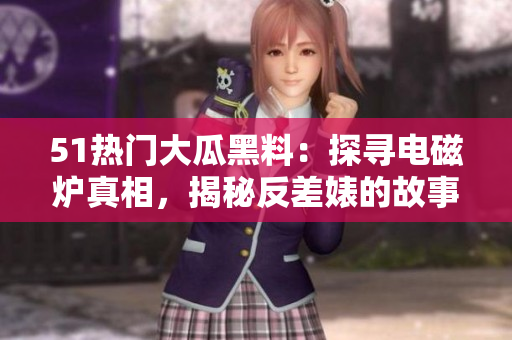 51熱門(mén)大瓜黑料：探尋電磁爐真相，揭秘反差婊的故事