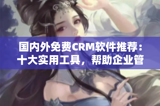 國內(nèi)外免費CRM軟件推薦：十大實用工具，幫助企業(yè)管理客戶關(guān)系