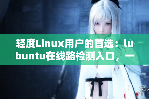輕度Linux用戶的首選：lubuntu在線路檢測入口，一鍵體驗輕量級操作系統(tǒng)