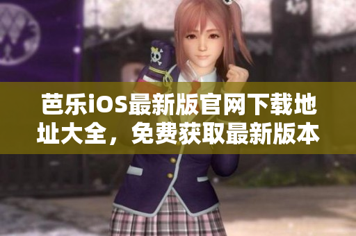 芭樂iOS最新版官網(wǎng)下載地址大全，免費(fèi)獲取最新版本應(yīng)用程序