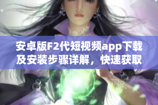 安卓版F2代短視頻app下載及安裝步驟詳解，快速獲取最新版本安裝包，暢享優(yōu)質(zhì)視頻創(chuàng)作體驗