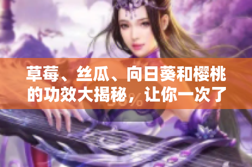 草莓、絲瓜、向日葵和櫻桃的功效大揭秘，讓你一次了解四種水果的健康益處