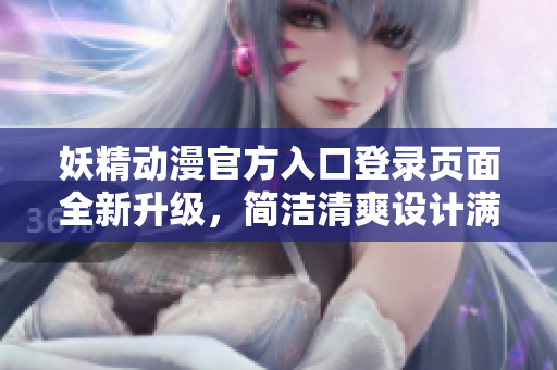 妖精動漫官方入口登錄頁面全新升級，簡潔清爽設(shè)計滿足你的視覺享受
