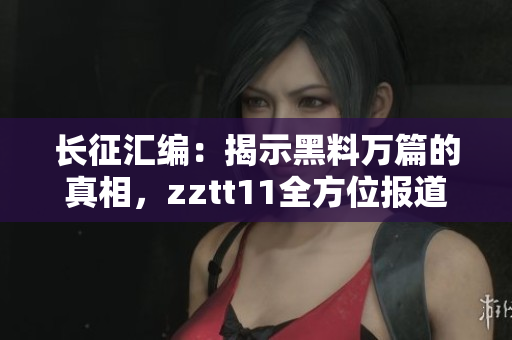 長征匯編：揭示黑料萬篇的真相，zztt11全方位報道