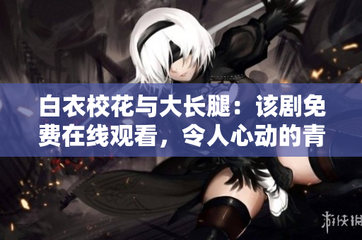 白衣?；ㄅc大長腿：該劇免費在線觀看，令人心動的青春愛情故事