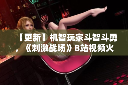 【更新】機智玩家斗智斗勇，《刺激戰(zhàn)場》B站視頻火爆分享 【2021最新】
