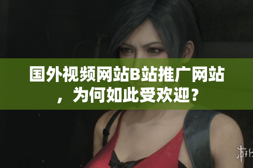 國外視頻網(wǎng)站B站推廣網(wǎng)站，為何如此受歡迎？
