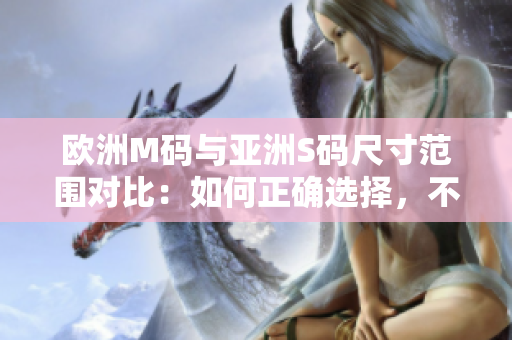 歐洲M碼與亞洲S碼尺寸范圍對比：如何正確選擇，不要錯(cuò)過這些重要信息