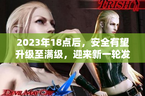 2023年18點(diǎn)后，安全有望升級至滿級，迎來新一輪發(fā)展